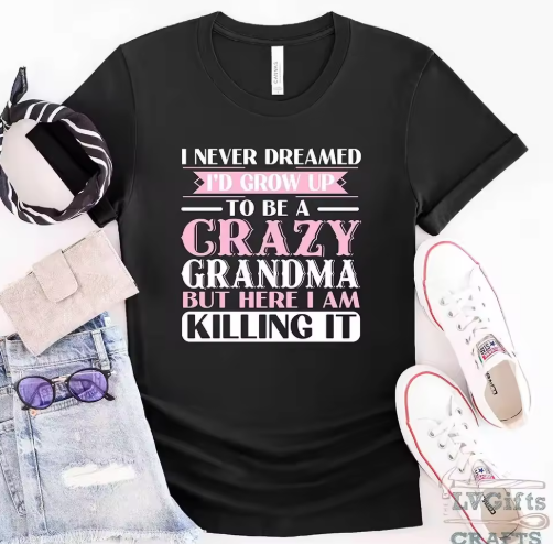 Grandma T-shirts I Never Dreamed I'd Grow Up To Be A Crazy Grandma